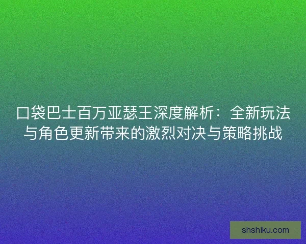 口袋巴士百万亚瑟王深度解析：全新玩法与角色更新带来的激烈对决与策略挑战