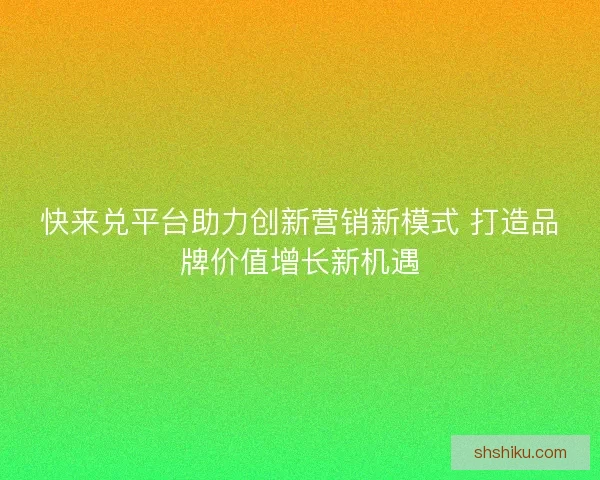 快来兑平台助力创新营销新模式 打造品牌价值增长新机遇