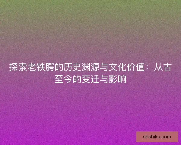 探索老铁腭的历史渊源与文化价值：从古至今的变迁与影响