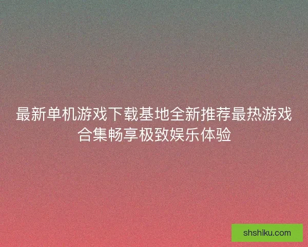 最新单机游戏下载基地全新推荐最热游戏合集畅享极致娱乐体验