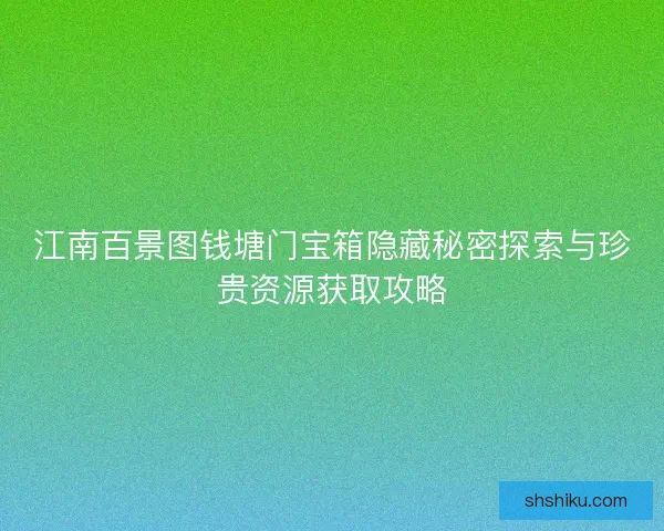 江南百景图钱塘门宝箱隐藏秘密探索与珍贵资源获取攻略