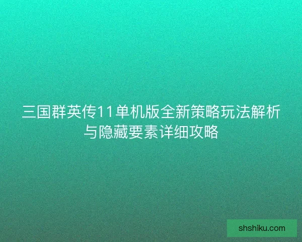 三国群英传11单机版全新策略玩法解析与隐藏要素详细攻略