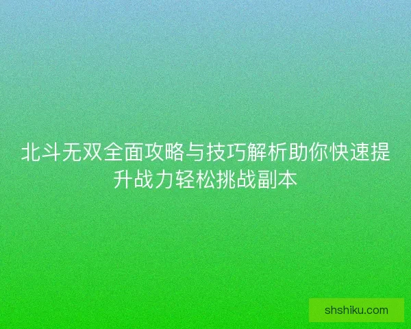 北斗无双全面攻略与技巧解析助你快速提升战力轻松挑战副本
