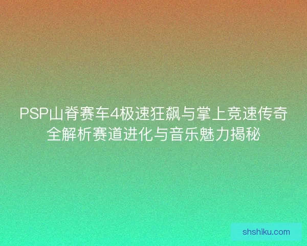 PSP山脊赛车4极速狂飙与掌上竞速传奇全解析赛道进化与音乐魅力揭秘