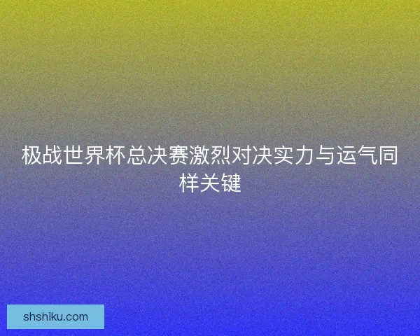 极战世界杯总决赛激烈对决实力与运气同样关键