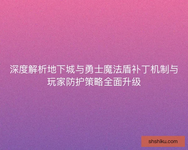 深度解析地下城与勇士魔法盾补丁机制与玩家防护策略全面升级