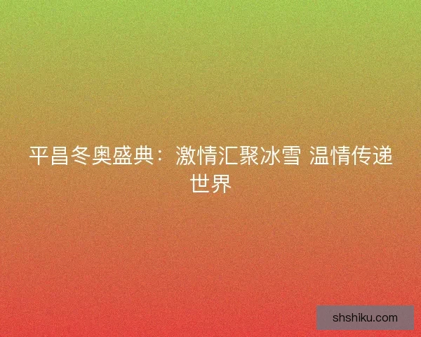 平昌冬奥盛典：激情汇聚冰雪 温情传递世界