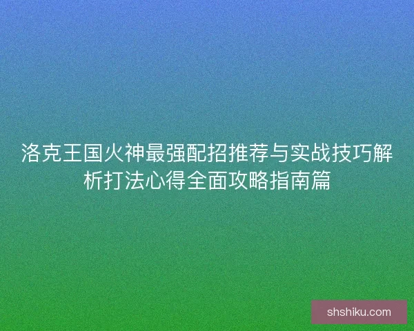 洛克王国火神最强配招推荐与实战技巧解析打法心得全面攻略指南篇
