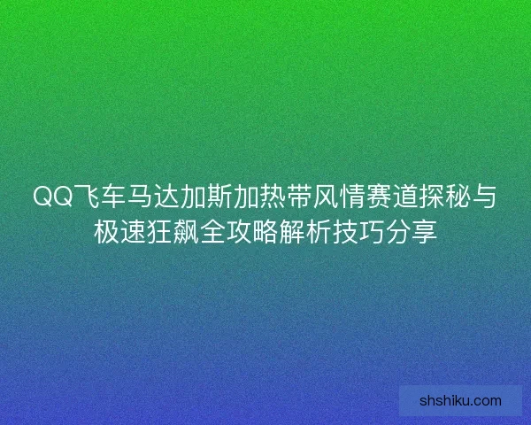 QQ飞车马达加斯加热带风情赛道探秘与极速狂飙全攻略解析技巧分享