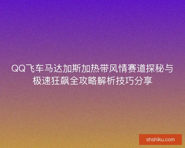 QQ飞车马达加斯加热带风情赛道探秘与极速狂飙全攻略解析技巧分享