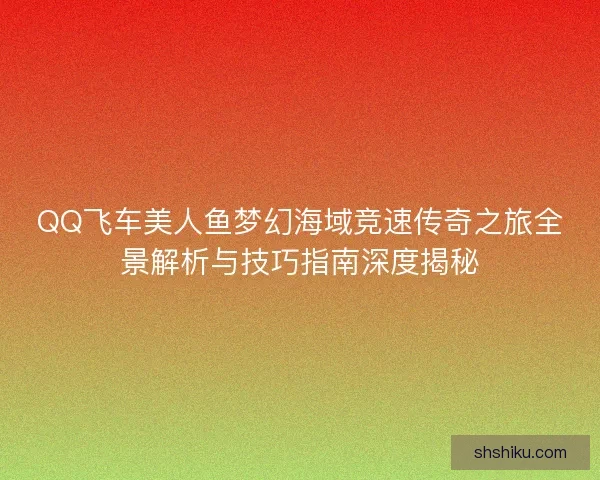 QQ飞车美人鱼梦幻海域竞速传奇之旅全景解析与技巧指南深度揭秘